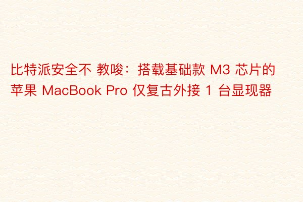 比特派安全不 教唆：搭载基础款 M3 芯片的苹果 MacBook Pro 仅复古外接 1 台显现器