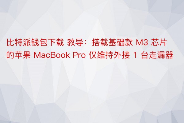 比特派钱包下载 教导：搭载基础款 M3 芯片的苹果 MacBook Pro 仅维持外接 1 台走漏器