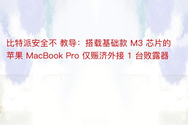 比特派安全不 教导：搭载基础款 M3 芯片的苹果 MacBook Pro 仅赈济外接 1 台败露器