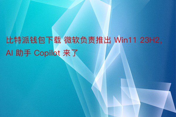 比特派钱包下载 微软负责推出 Win11 23H2，AI 助手 Copilot 来了