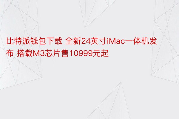 比特派钱包下载 全新24英寸iMac一体机发布 搭载M3芯片售10999元起