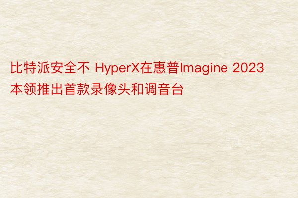 比特派安全不 HyperX在惠普Imagine 2023本领推出首款录像头和调音台