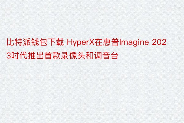 比特派钱包下载 HyperX在惠普Imagine 2023时代推出首款录像头和调音台