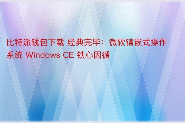 比特派钱包下载 经典完毕：微软镶嵌式操作系统 Windows CE 铁心因循