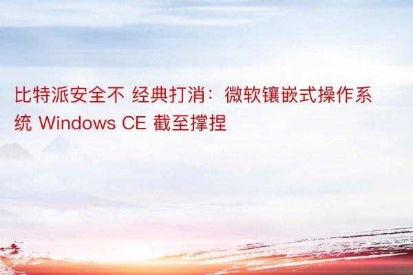 比特派安全不 经典打消：微软镶嵌式操作系统 Windows CE 截至撑捏