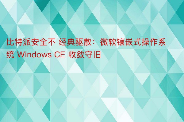 比特派安全不 经典驱散：微软镶嵌式操作系统 Windows CE 收敛守旧