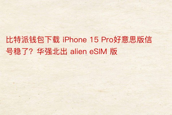 比特派钱包下载 iPhone 15 Pro好意思版信号稳了？华强北出 alien eSIM 版
