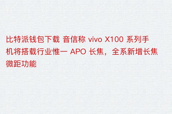 比特派钱包下载 音信称 vivo X100 系列手机将搭载行业惟一 APO 长焦，全系新增长焦微距功能
