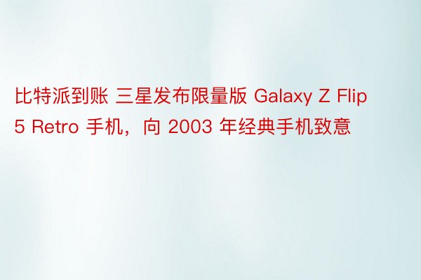 比特派到账 三星发布限量版 Galaxy Z Flip 5 Retro 手机，向 2003 年经典手机致意