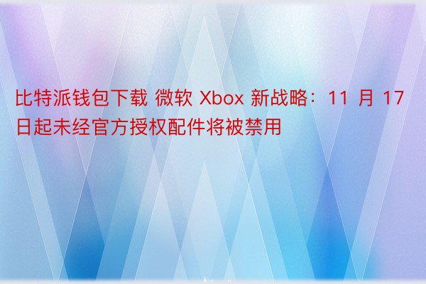 比特派钱包下载 微软 Xbox 新战略：11 月 17 日起未经官方授权配件将被禁用