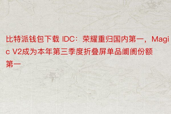 比特派钱包下载 IDC：荣耀重归国内第一，Magic V2成为本年第三季度折叠屏单品阛阓份额第一
