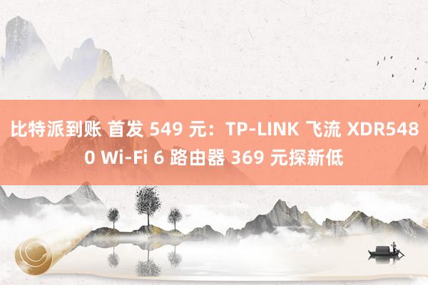比特派到账 首发 549 元：TP-LINK 飞流 XDR5480 Wi-Fi 6 路由器 369 元探新低
