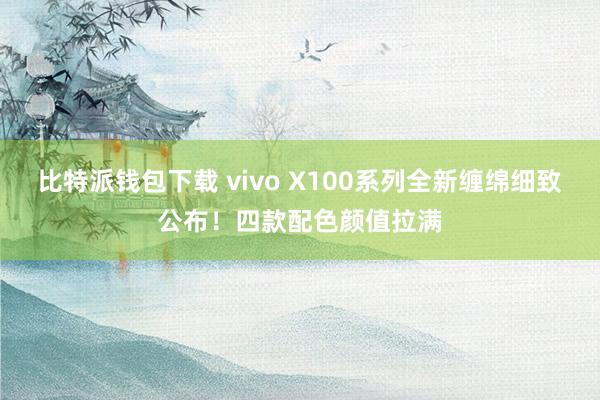 比特派钱包下载 vivo X100系列全新缠绵细致公布！四款配色颜值拉满