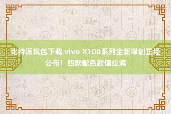 比特派钱包下载 vivo X100系列全新谋划正经公布！四款配色颜值拉满