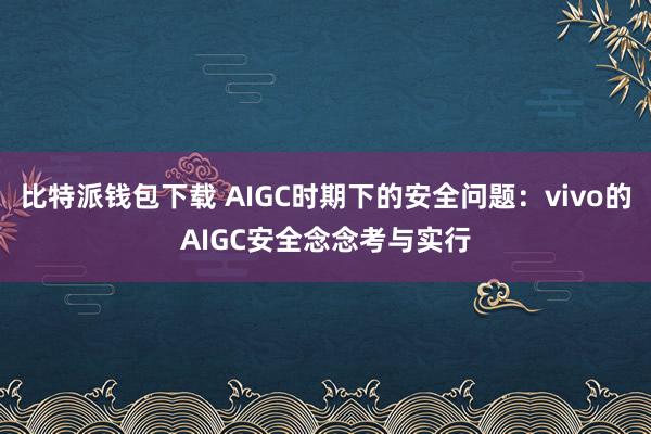 比特派钱包下载 AIGC时期下的安全问题：vivo的AIGC安全念念考与实行