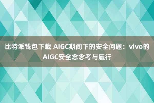 比特派钱包下载 AIGC期间下的安全问题：vivo的AIGC安全念念考与履行