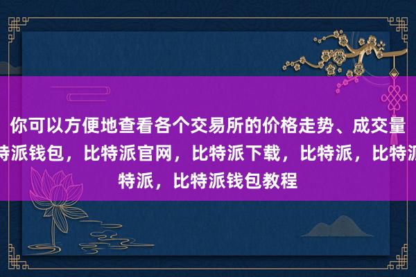 你可以方便地查看各个交易所的价格走势、成交量等数据比特派钱包，比特派官网，比特派下载，比特派，比特派钱包教程