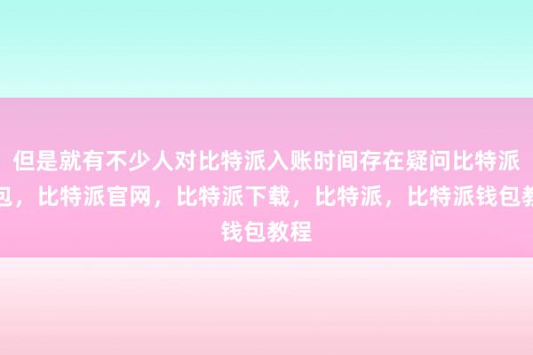 但是就有不少人对比特派入账时间存在疑问比特派钱包，比特派官网，比特派下载，比特派，比特派钱包教程