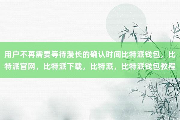 用户不再需要等待漫长的确认时间比特派钱包，比特派官网，比特派下载，比特派，比特派钱包教程