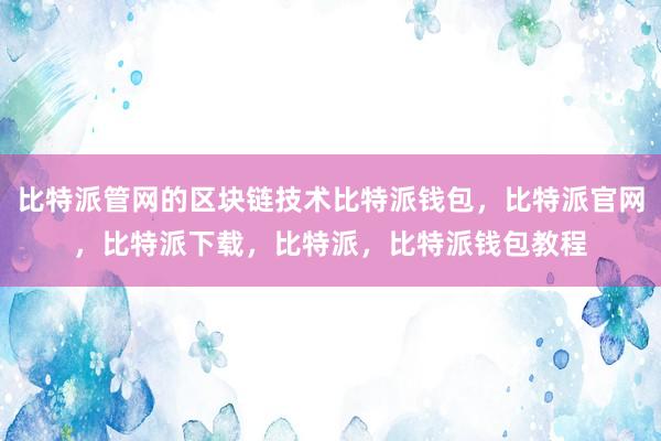 比特派管网的区块链技术比特派钱包，比特派官网，比特派下载，比特派，比特派钱包教程