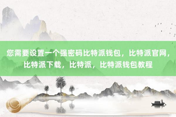 您需要设置一个强密码比特派钱包，比特派官网，比特派下载，比特派，比特派钱包教程