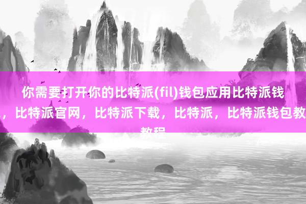 你需要打开你的比特派(fil)钱包应用比特派钱包，比特派官网，比特派下载，比特派，比特派钱包教程