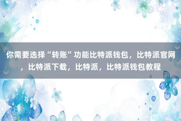 你需要选择“转账”功能比特派钱包，比特派官网，比特派下载，比特派，比特派钱包教程