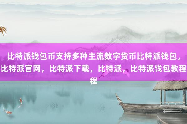 比特派钱包币支持多种主流数字货币比特派钱包，比特派官网，比特派下载，比特派，比特派钱包教程