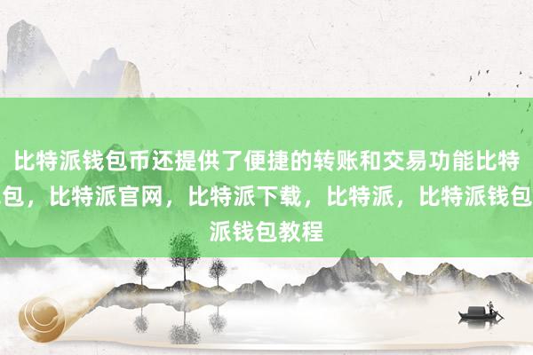 比特派钱包币还提供了便捷的转账和交易功能比特派钱包，比特派官网，比特派下载，比特派，比特派钱包教程