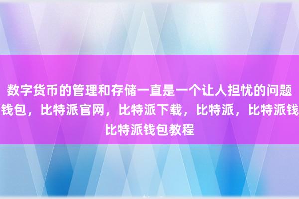 数字货币的管理和存储一直是一个让人担忧的问题比特派钱包，比特派官网，比特派下载，比特派，比特派钱包教程