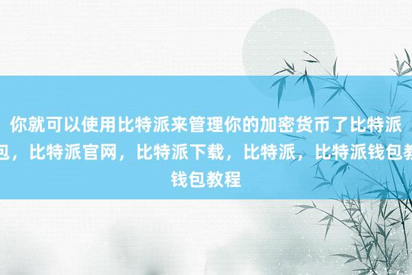 你就可以使用比特派来管理你的加密货币了比特派钱包，比特派官网，比特派下载，比特派，比特派钱包教程