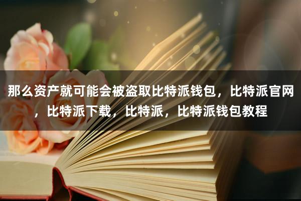 那么资产就可能会被盗取比特派钱包，比特派官网，比特派下载，比特派，比特派钱包教程