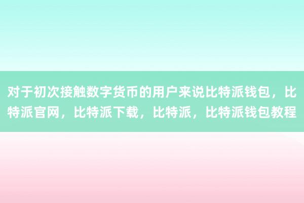 对于初次接触数字货币的用户来说比特派钱包，比特派官网，比特派下载，比特派，比特派钱包教程