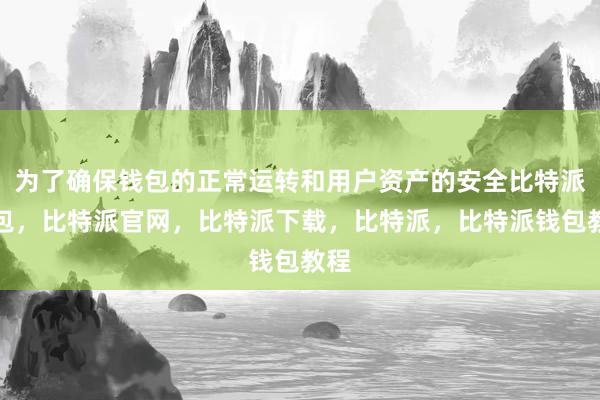 为了确保钱包的正常运转和用户资产的安全比特派钱包，比特派官网，比特派下载，比特派，比特派钱包教程