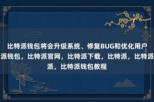 比特派钱包将会升级系统、修复BUG和优化用户体验比特派钱包，比特派官网，比特派下载，比特派，比特派钱包教程