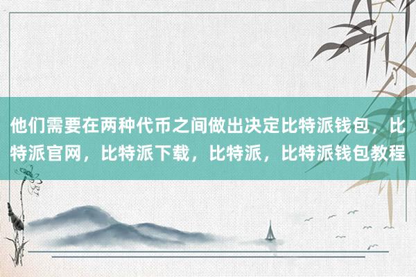 他们需要在两种代币之间做出决定比特派钱包，比特派官网，比特派下载，比特派，比特派钱包教程