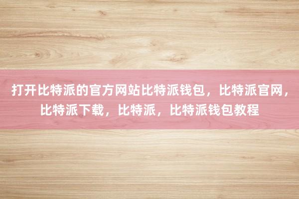 打开比特派的官方网站比特派钱包，比特派官网，比特派下载，比特派，比特派钱包教程