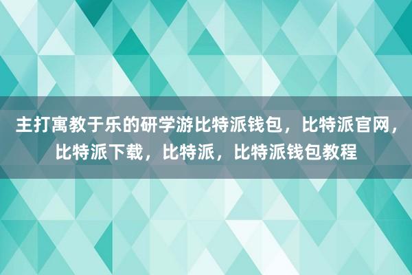 主打寓教于乐的研学游比特派钱包，比特派官网，比特派下载，比特派，比特派钱包教程