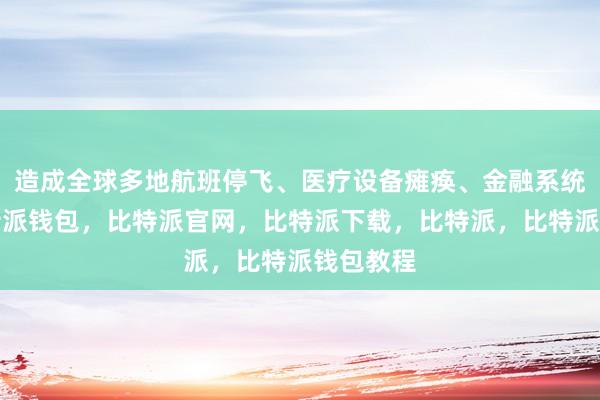 造成全球多地航班停飞、医疗设备瘫痪、金融系统中断比特派钱包，比特派官网，比特派下载，比特派，比特派钱包教程