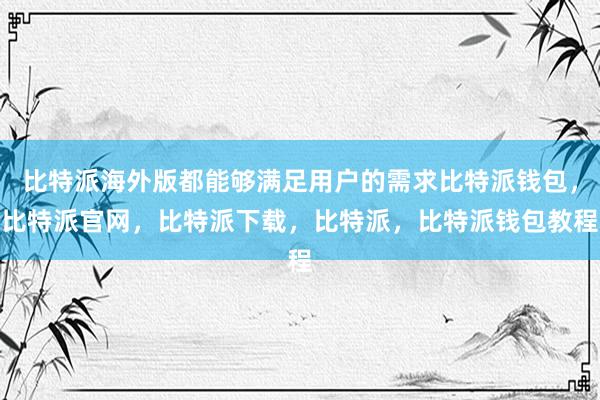 比特派海外版都能够满足用户的需求比特派钱包，比特派官网，比特派下载，比特派，比特派钱包教程