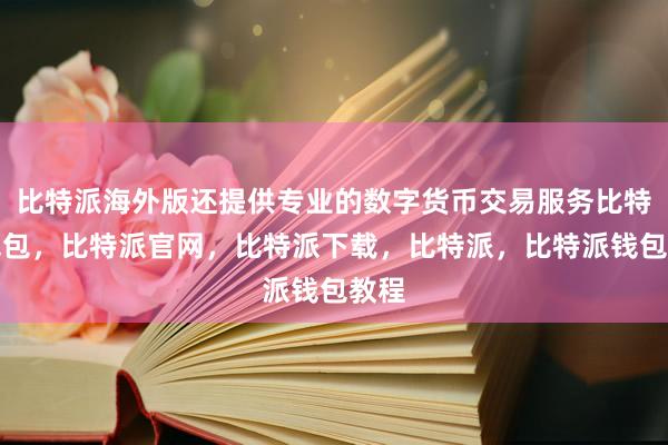 比特派海外版还提供专业的数字货币交易服务比特派钱包，比特派官网，比特派下载，比特派，比特派钱包教程