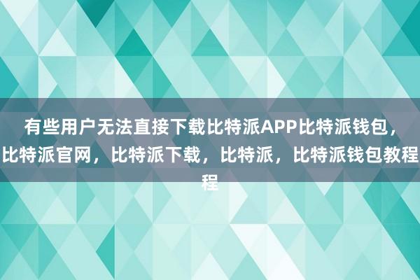 有些用户无法直接下载比特派APP比特派钱包，比特派官网，比特派下载，比特派，比特派钱包教程