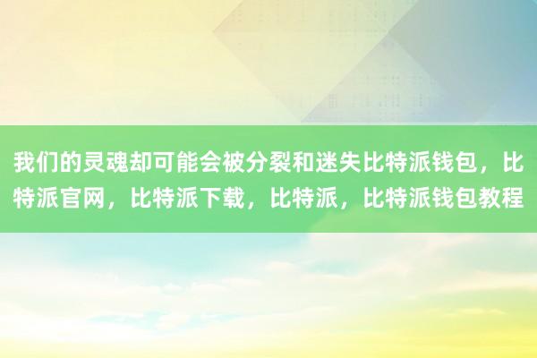 我们的灵魂却可能会被分裂和迷失比特派钱包，比特派官网，比特派下载，比特派，比特派钱包教程