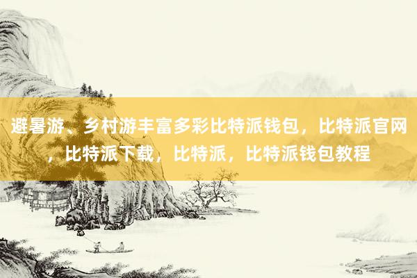 避暑游、乡村游丰富多彩比特派钱包，比特派官网，比特派下载，比特派，比特派钱包教程