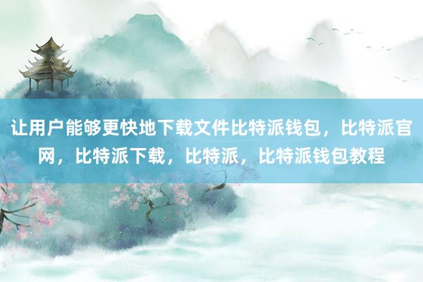 让用户能够更快地下载文件比特派钱包，比特派官网，比特派下载，比特派，比特派钱包教程