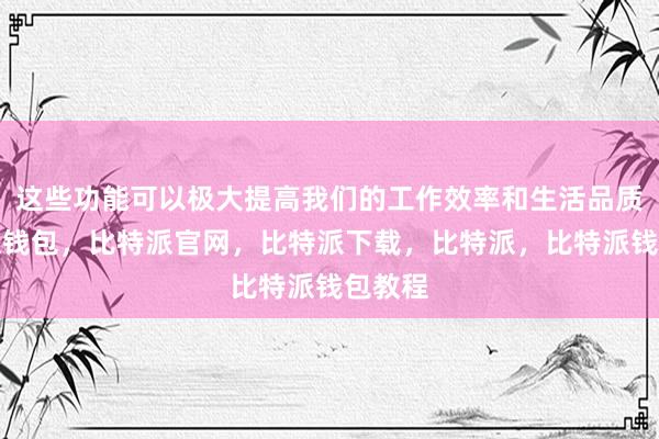 这些功能可以极大提高我们的工作效率和生活品质比特派钱包，比特派官网，比特派下载，比特派，比特派钱包教程