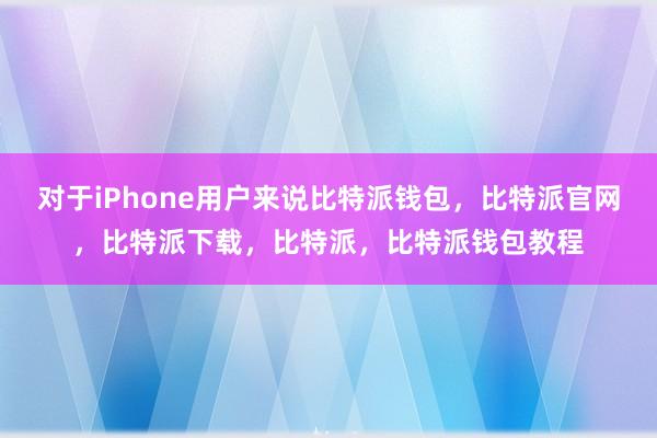 对于iPhone用户来说比特派钱包，比特派官网，比特派下载，比特派，比特派钱包教程