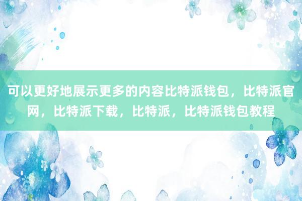 可以更好地展示更多的内容比特派钱包，比特派官网，比特派下载，比特派，比特派钱包教程