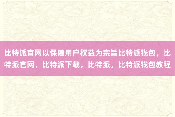 比特派官网以保障用户权益为宗旨比特派钱包，比特派官网，比特派下载，比特派，比特派钱包教程