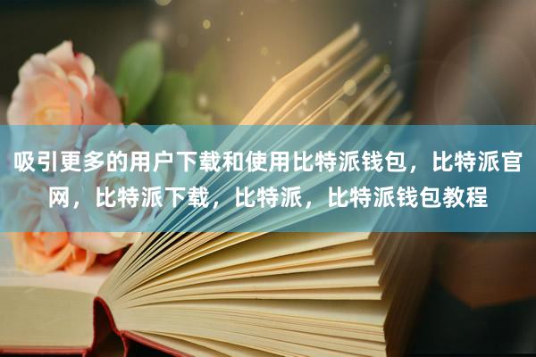 吸引更多的用户下载和使用比特派钱包，比特派官网，比特派下载，比特派，比特派钱包教程